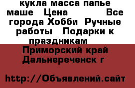 кукла масса папье маше › Цена ­ 1 000 - Все города Хобби. Ручные работы » Подарки к праздникам   . Приморский край,Дальнереченск г.